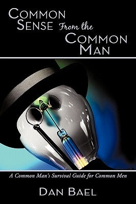 Common Sense From the Common Man: A Common Man's Survival Guide for Common Men by Bael, Dan