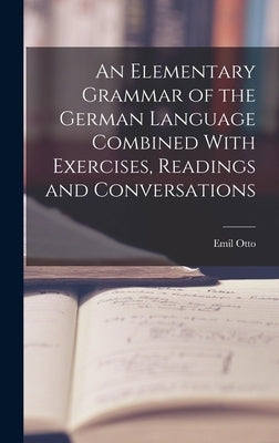 An Elementary Grammar of the German Language Combined With Exercises, Readings and Conversations by Otto, Emil