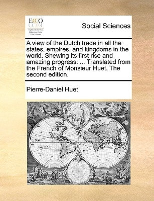 A View of the Dutch Trade in All the States, Empires, and Kingdoms in the World. Shewing Its First Rise and Amazing Progress: Translated from the Fren by Huet, Pierre-Daniel