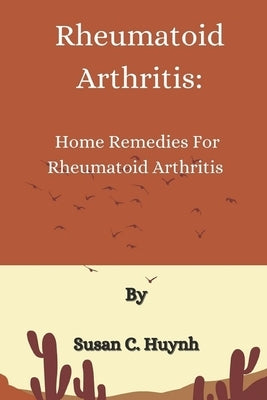 Rheumatoid Arthritis: Home Remedies For Rheumatoid Arthritis by Huynh, Susan C.