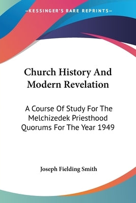 Church History And Modern Revelation: A Course Of Study For The Melchizedek Priesthood Quorums For The Year 1949 by Smith, Joseph Fielding