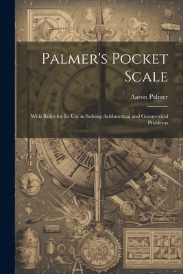 Palmer's Pocket Scale: With Rules for Its Use in Solving Arithmetical and Geometrical Problems by Palmer, Aaron