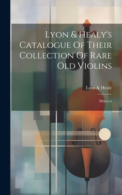 Lyon & Healy's Catalogue Of Their Collection Of Rare Old Violins: Mdcccci by Healy, Lyon &.