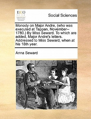 Monody on Major Andre, (Who Was Executed at Tappan, November--1780.) by Miss Seward. to Which Are Added, Major Andre's Letters. Addressed to Miss Sewa by Seward, Anna