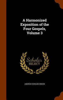 A Harmonized Exposition of the Four Gospels, Volume 3 by Breen, Andrew Edward