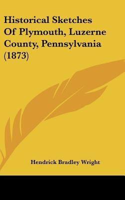 Historical Sketches Of Plymouth, Luzerne County, Pennsylvania (1873) by Wright, Hendrick Bradley