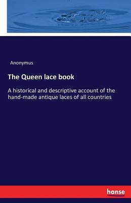 The Queen lace book: A historical and descriptive account of the hand-made antique laces of all countries by Anonymus