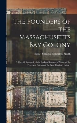 The Founders of the Massachusetts Bay Colony: A Careful Research of the Earliest Records of Many of the Foremost Settlers of the New England Colony by Smith, Sarah Sprague Saunders