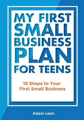 My First Small Business Plan for Teens: 10 Steps to Your First Small Business by Lean, Adam