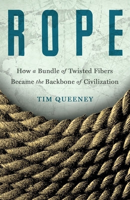 Rope: How a Bundle of Twisted Fibers Became the Backbone of Civilization by Queeney, Tim