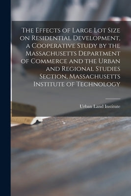 The Effects of Large Lot Size on Residential Development, a Cooperative Study by the Massachusetts Department of Commerce and the Urban and Regional S by Urban Land Institute