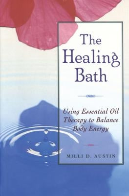 The Healing Bath: Using Essential Oil Therapy to Balance Body Energy by Austin, Milli D.