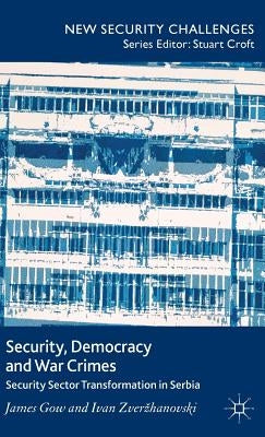 Security, Democracy and War Crimes: Security Sector Transformation in Serbia by Gow, J.