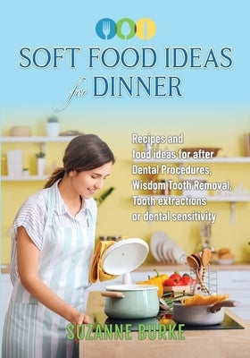 Soft Food Ideas for Dinner: Recipes and food ideas for after Dental Procedures, Wisdom Tooth Removal, Tooth extractions or dental sensitivity. by Burke, Suzanne