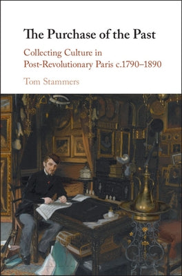 The Purchase of the Past: Collecting Culture in Post-Revolutionary Paris C.1790-1890 by Stammers, Tom