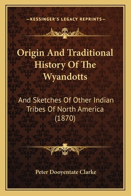 Origin And Traditional History Of The Wyandotts: And Sketches Of Other Indian Tribes Of North America (1870) by Clarke, Peter Dooyentate