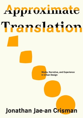 Approximate Translation: Media, Narrative, and Experience in Urban Design by Jae-An Crisman, Jonathan