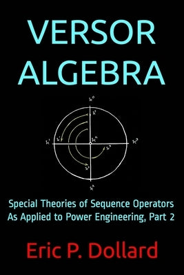 Versor Algebra: Special Theories of Sequence Operators as Applied to Power Engineering, Part 2 by Dollard, Eric P.