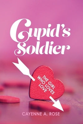 Cupid's Soldier: The Girl Who Loves Love by Rose, Cayenne A.