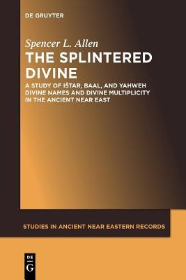 The Splintered Divine: A Study of Istar, Baal, and Yahweh Divine Names and Divine Multiplicity in the Ancient Near East by Allen, Spencer L.