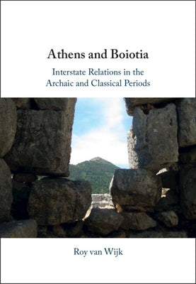 Athens and Boiotia: Interstate Relations in the Archaic and Classical Periods by Van Wijk, Roy