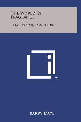 The World of Fragrance: Creating Your Own Perfume by Dayl, Barry