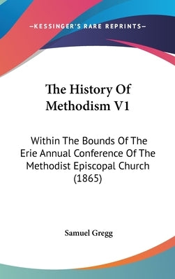 The History Of Methodism V1: Within The Bounds Of The Erie Annual Conference Of The Methodist Episcopal Church (1865) by Gregg, Samuel