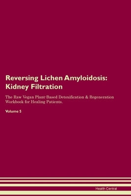 Reversing Lichen Amyloidosis: Kidney Filtration The Raw Vegan Plant-Based Detoxification & Regeneration Workbook for Healing Patients. Volume 5 by Central, Health