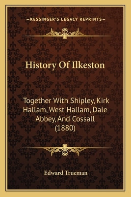 History Of Ilkeston: Together With Shipley, Kirk Hallam, West Hallam, Dale Abbey, And Cossall (1880) by Trueman, Edward