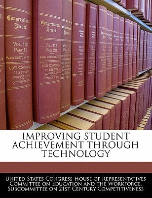 Improving Student Achievement Through Technology by United States Congress House of Represen