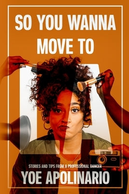 So You Wanna Move to LA: Stories and Tips from a Professional Dancer by Apolinario, Yoe