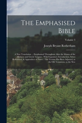 The Emphasised Bible: A New Translation ... Emphasised Throughout After the Idioms of the Hebrew and Greek Tongues: With Expository Introduc by Rotherham, Joseph Bryant