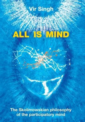 All Is Mind: The Skolimowskian Philosophy of the Participatory Mind by Singh, Vir