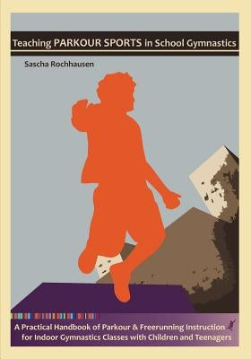 Teaching Parkour Sports in School Gymnastics: A Practical Handbook of Parkour & Freerunning Instruction for Indoor Gymnastics Classes with Children an by Rochhausen, Sascha