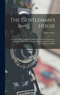 The Gentleman's House: Or, How to Plan English Residences, From the Parsonage to the Palace; With Tables of Accomodation and Cost, and a Seri by Kerr, Robert