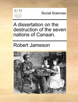 A Dissertation on the Destruction of the Seven Nations of Canaan. by Jameson, Robert