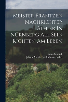 Meister Frantzen Nachrichter Alhier In Nürnberg All Sein Richten Am Leben by Schmidt, Franz