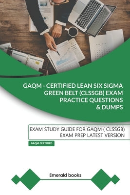 GAQM - CERTIFIED LEAN SIX SIGMA GREEN BELT (CLSSGB) Exam Practice Questions and Dumps: Exam Study Guide for GAQM (CLSSGB) Exam Prep LATEST VERSION by Books, Emerald