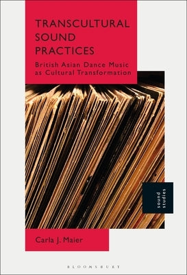 Transcultural Sound Practices: British Asian Dance Music as Cultural Transformation by Maier, Carla J.