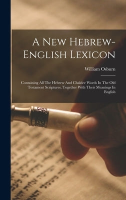 A New Hebrew-english Lexicon: Containing All The Hebrew And Chaldee Words In The Old Testament Scriptures, Together With Their Meanings In English by (Jr), William Osburn