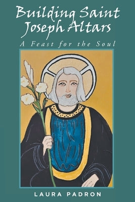 Building Saint Joseph Altars: A Feast for the Soul by Padron, Laura