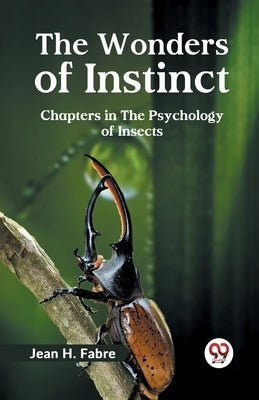 The Wonders of Instinct Chapters in the Psychology of Insects by H Fabre Jean