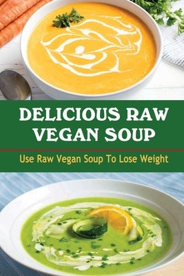 Delicious Raw Vegan Soup: Use Raw Vegan Soup To Lose Weight by Durall, Florence