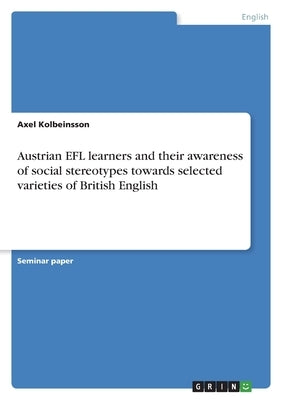 Austrian EFL learners and their awareness of social stereotypes towards selected varieties of British English by Kolbeinsson, Axel