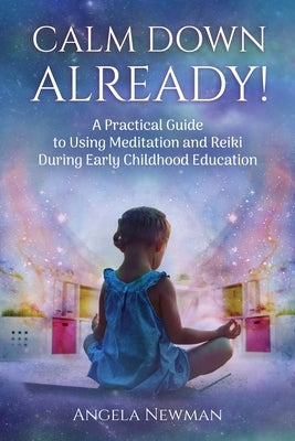 Calm Down Already!: A Practic Guide to Using Meditation and Reiki During Early Childhood Education by Newman, Angela M.