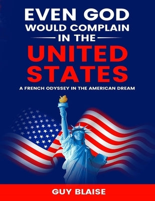 Even God Would Complain in the United States: A French Odyssey in The American Dream by Blaise, Guy