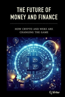 The Future of Money and Finance: How Crypto and Web3 are Changing the Game by Writer, Ej