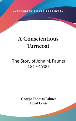 A Conscientious Turncoat: The Story of John M. Palmer 1817-1900 by Palmer, George Thomas