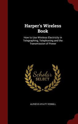 Harper's Wireless Book: How to Use Wireless Electricity in Telegraphing, Telephoning and the Transmission of Power by Verrill, Alpheus Hyatt