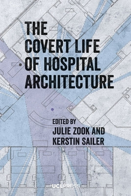 The Covert Life of Hospital Architecture by Zook, Julie